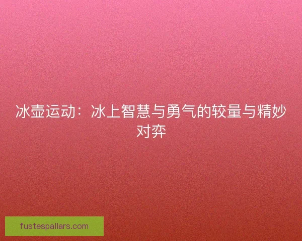 冰壶运动:冰上智慧与勇气的较量与精妙对弈 冰壶运动:冰上智慧与勇气的较量与精妙对弈