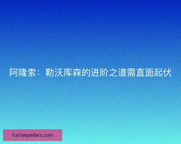 阿隆索：勒沃库森的进阶之道需直面起伏