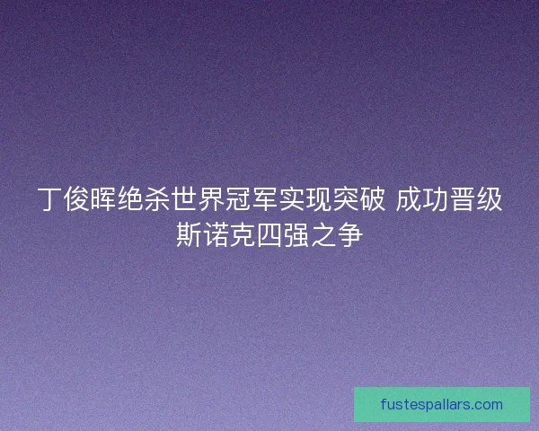丁俊晖绝杀世界冠军实现突破 成功晋级斯诺克四强之争