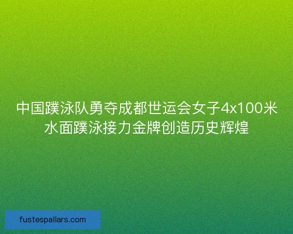 中国蹼泳队勇夺成都世运会女子4x100米水面蹼泳接力金牌创造历史辉煌
