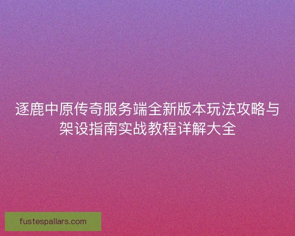 逐鹿中原传奇服务端全新版本玩法攻略与架设指南实战教程详解大全