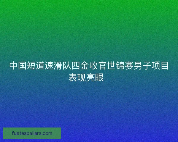 中国短道速滑队四金收官世锦赛男子项目表现亮眼 中国短道速滑队四金收官世锦赛男子项目表现亮眼