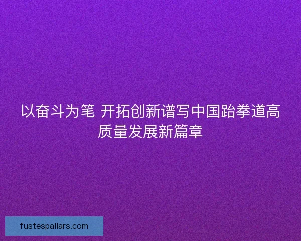 以奋斗为笔 开拓创新谱写中国跆拳道高质量发展新篇章 以奋斗为笔 开拓创新谱写中国跆拳道高质量发展新篇章