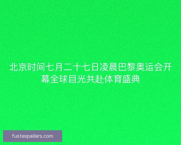 北京时间七月二十七日凌晨巴黎奥运会开幕全球目光共赴体育盛典