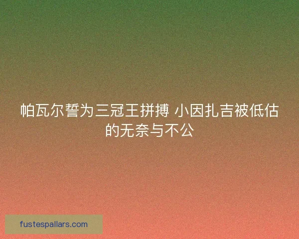 帕瓦尔誓为三冠王拼搏 小因扎吉被低估的无奈与不公 帕瓦尔誓为三冠王拼搏 小因扎吉被低估的无奈与不公