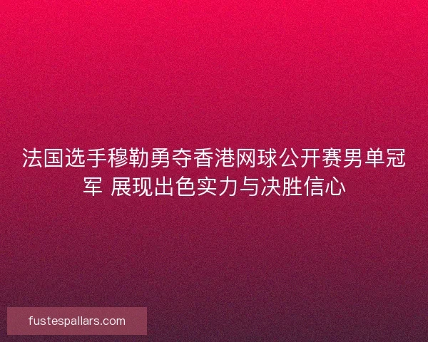 法国选手穆勒勇夺香港网球公开赛男单冠军 展现出色实力与决胜信心 法国选手穆勒勇夺香港网球公开赛男单冠军 展现出色实力与决胜信心
