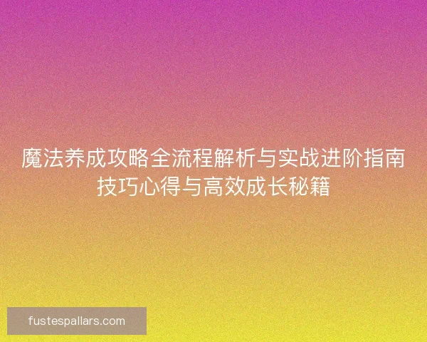 魔法养成攻略全流程解析与实战进阶指南技巧心得与高效成长秘籍