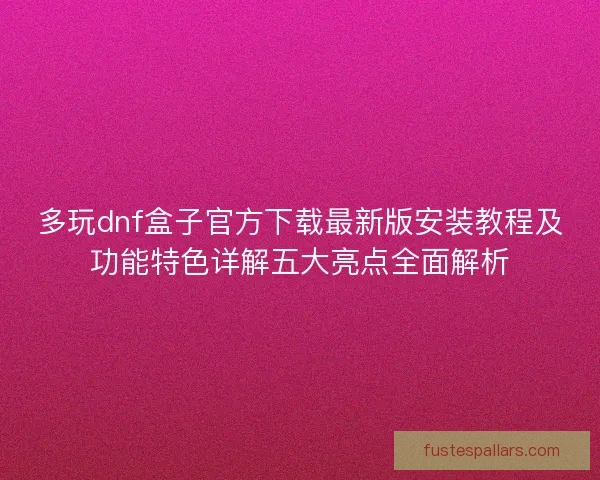 多玩dnf盒子官方下载最新版安装教程及功能特色详解五大亮点全面解析