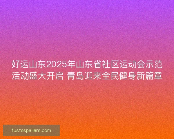 好运山东2025年山东省社区运动会示范活动盛大开启 青岛迎来全民健身新篇章