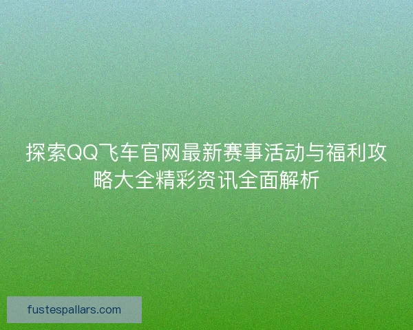 探索QQ飞车官网最新赛事活动与福利攻略大全精彩资讯全面解析 探索QQ飞车官网最新赛事活动与福利攻略大全精彩资讯全面解析