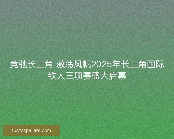 竞驰长三角 激荡风帆2025年长三角国际铁人三项赛盛大启幕