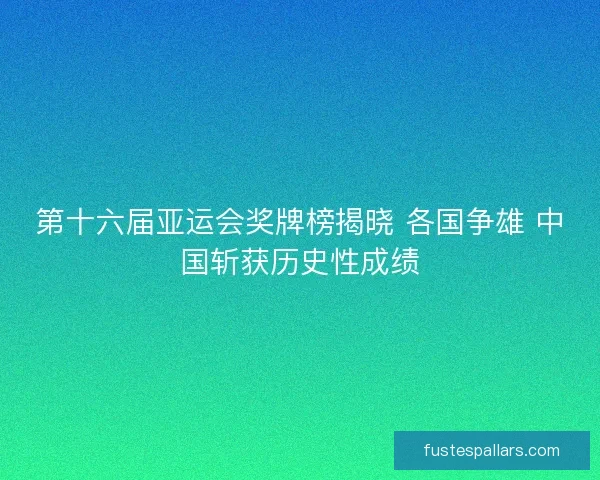 第十六届亚运会奖牌榜揭晓 各国争雄 中国斩获历史性成绩