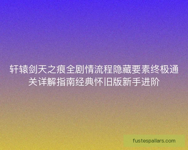 轩辕剑天之痕全剧情流程隐藏要素终极通关详解指南经典怀旧版新手进阶