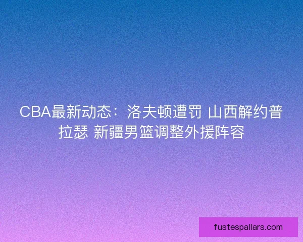CBA最新动态：洛夫顿遭罚 山西解约普拉瑟 新疆男篮调整外援阵容