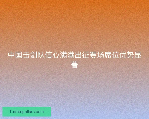 中国击剑队信心满满出征赛场席位优势显著