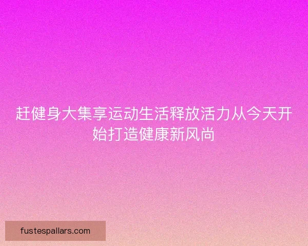 赶健身大集享运动生活释放活力从今天开始打造健康新风尚