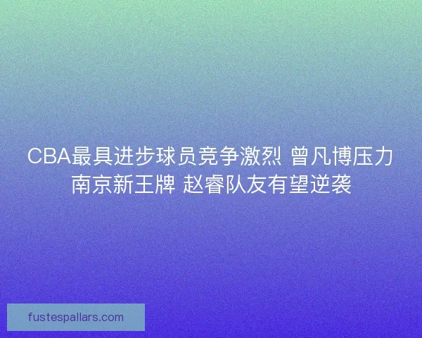 CBA最具进步球员竞争激烈 曾凡博压力南京新王牌 赵睿队友有望逆袭