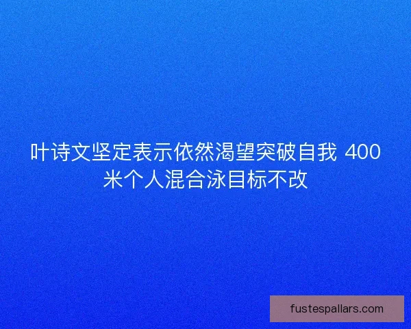 叶诗文坚定表示依然渴望突破自我 400米个人混合泳目标不改 叶诗文坚定表示依然渴望突破自我 400米个人混合泳目标不改