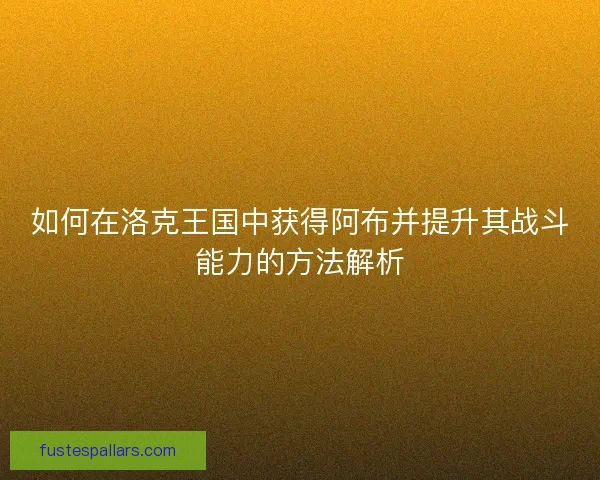 如何在洛克王国中获得阿布并提升其战斗能力的方法解析