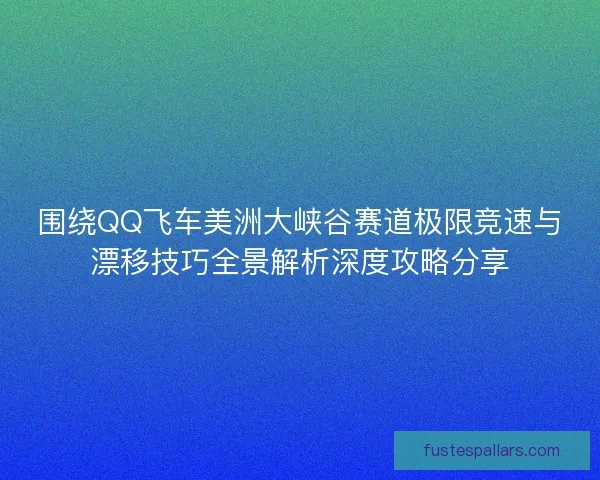 围绕QQ飞车美洲大峡谷赛道极限竞速与漂移技巧全景解析深度攻略分享
