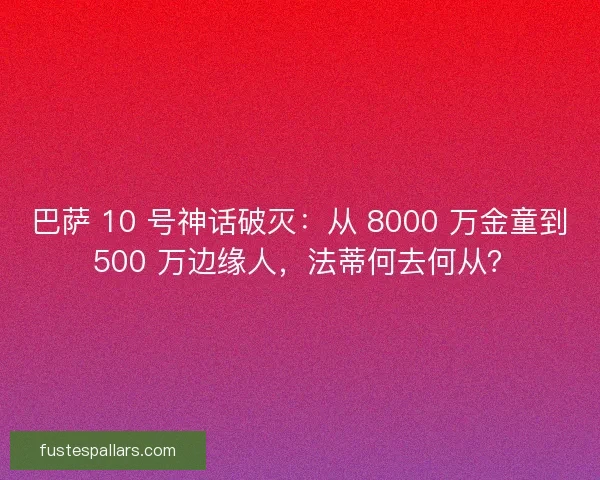 巴萨 10 号神话破灭：从 8000 万金童到 500 万边缘人，法蒂何去何从？