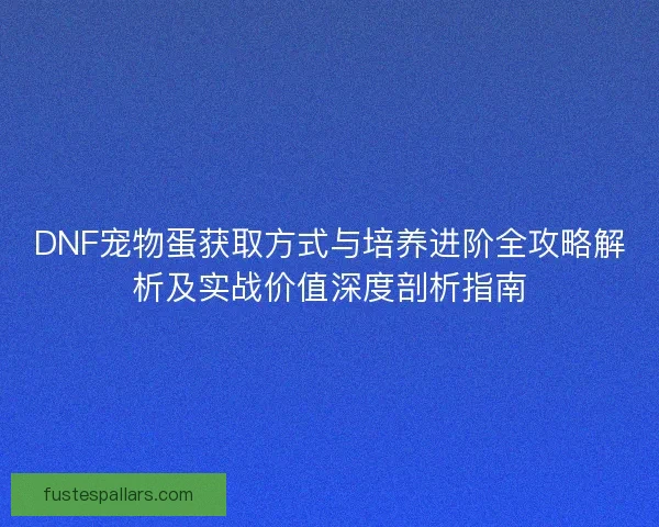 DNF宠物蛋获取方式与培养进阶全攻略解析及实战价值深度剖析指南
