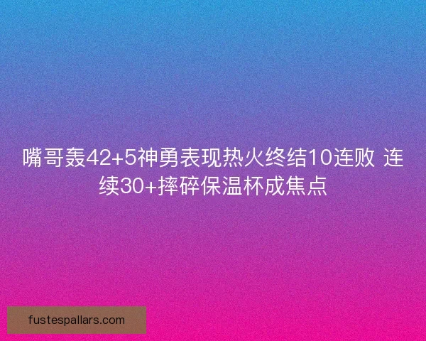 嘴哥轰42+5神勇表现热火终结10连败 连续30+摔碎保温杯成焦点 嘴哥轰42+5神勇表现热火终结10连败 连续30+摔碎保温杯成焦点