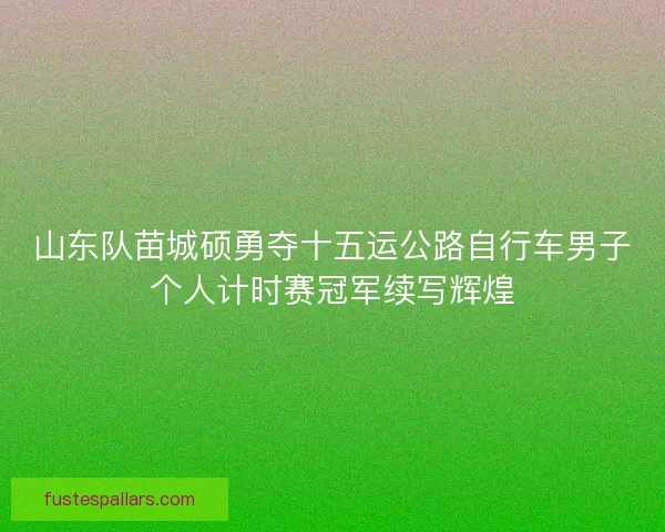 山东队苗城硕勇夺十五运公路自行车男子个人计时赛冠军续写辉煌